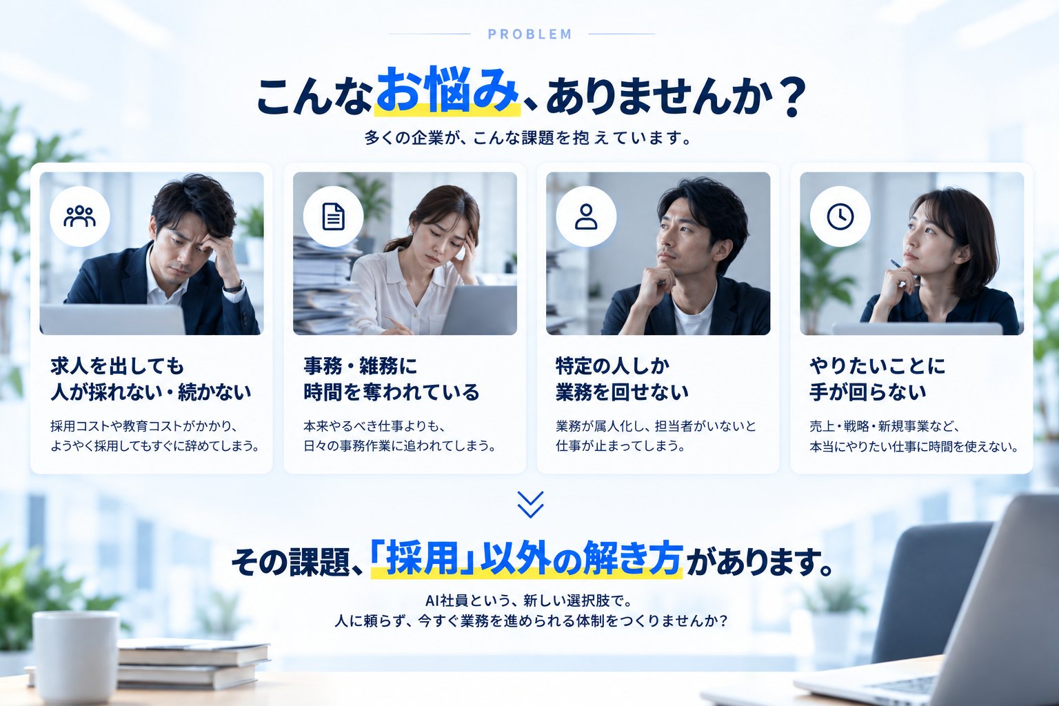 こんなお悩み、ありませんか？ 求人を出しても人が採れない・続かない／事務・雑務に時間を奪われている／特定の人しか業務を回せない／やりたいことに手が回らない。その課題、「採用」以外の解き方があります。